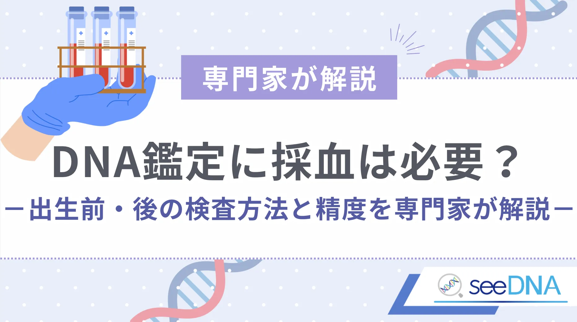 【専門家が解説】DNA鑑定に採血は必要？ － 出生前・後の検査方法と精度を専門家が解説 －