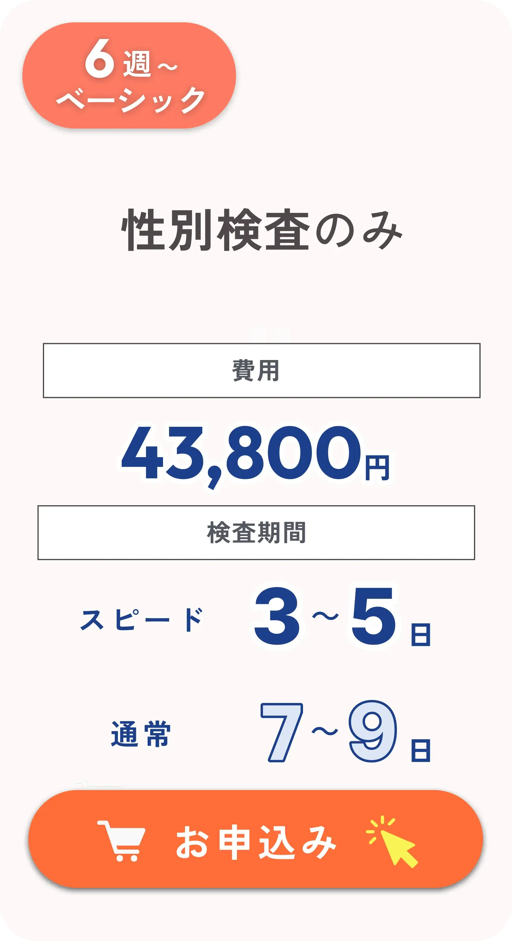 性別検査のみ（ベーシック 6週〜）：費用 43,800円、検査期間 スピード3〜5日 / 通常7〜9日