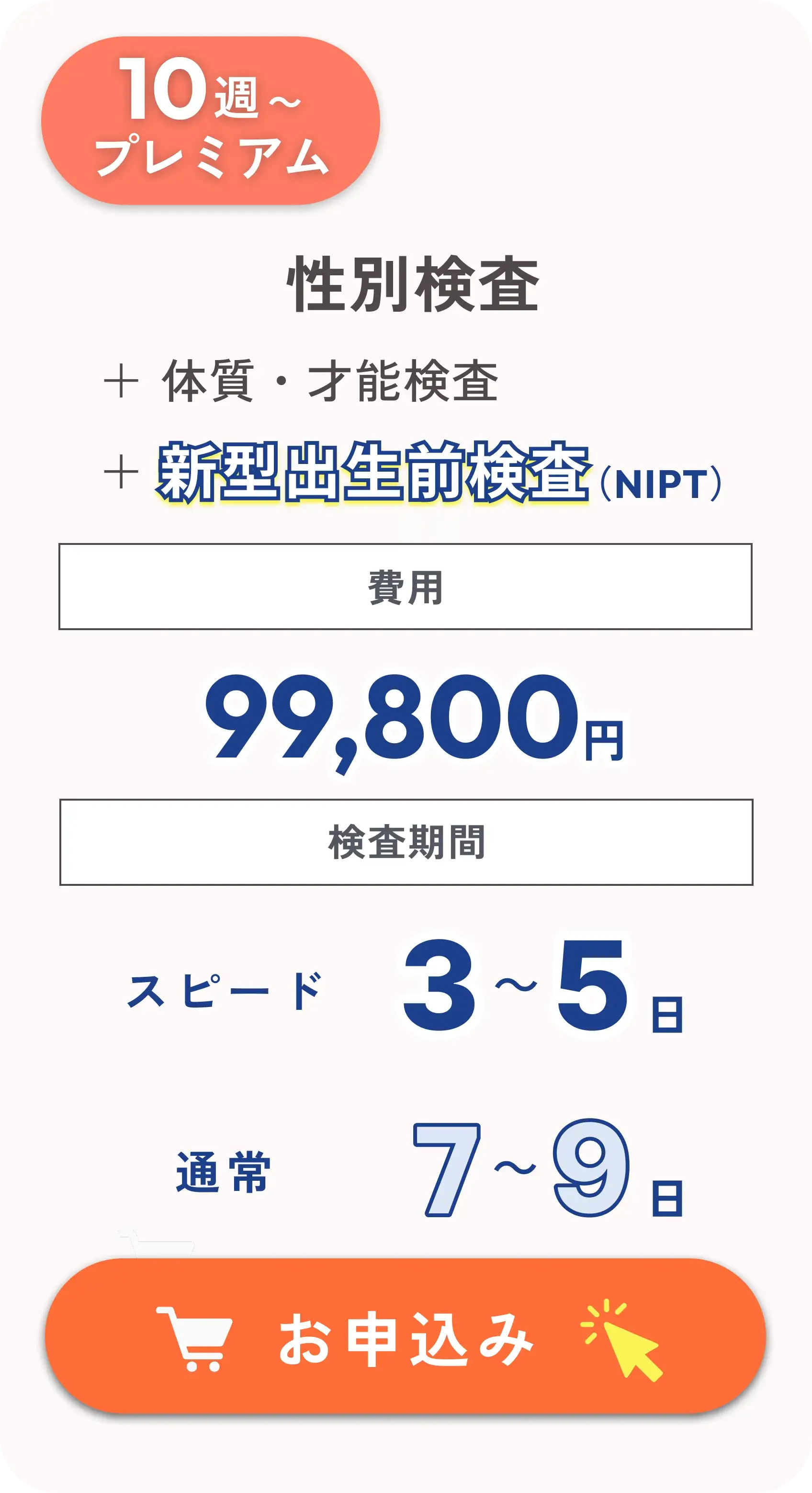 性別検査＋才能・体質＋新型出生前検査NIPT（プレミアム 10週〜）：費用 99,800円、検査期間 スピード3〜5日 / 通常7〜9日
